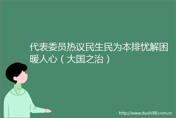 代表委员热议民生民为本排忧解困暖人心（大国之治）