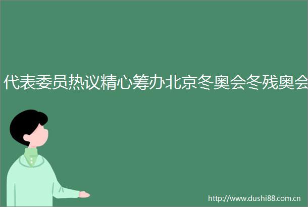 代表委员热议精心筹办北京冬奥会冬残奥会