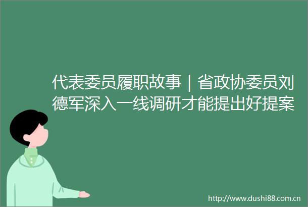 代表委员履职故事｜省政协委员刘德军深入一线调研才能提出好提案