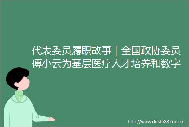 代表委员履职故事｜全国政协委员傅小云为基层医疗人才培养和数字化建设建言