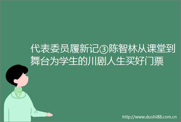 代表委员履新记③陈智林从课堂到舞台为学生的川剧人生买好门票