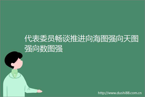 代表委员畅谈推进向海图强向天图强向数图强