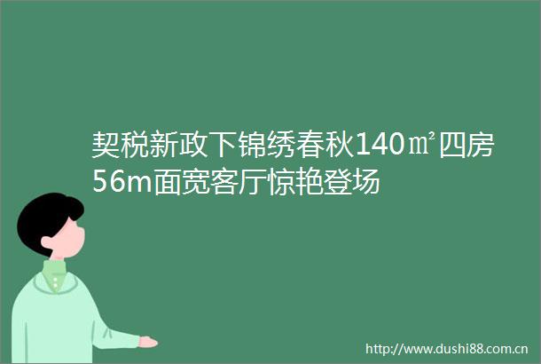 契税新政下锦绣春秋140㎡四房56m面宽客厅惊艳登场