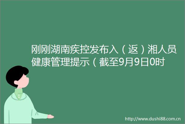 刚刚湖南疾控发布入（返）湘人员健康管理提示（截至9月9日0时）