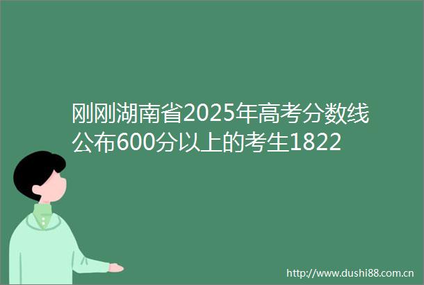 刚刚湖南省2025年高考分数线公布600分以上的考生18229人