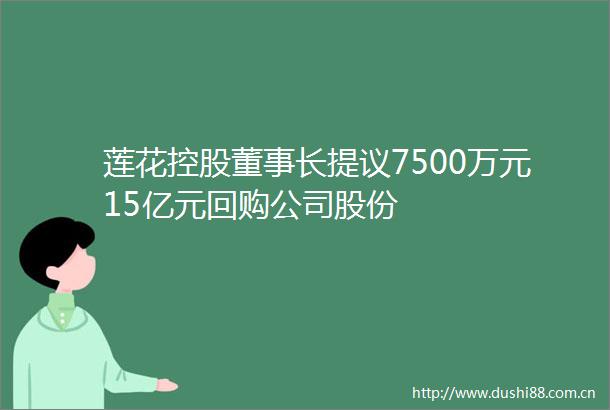莲花控股董事长提议7500万元15亿元回购公司股份