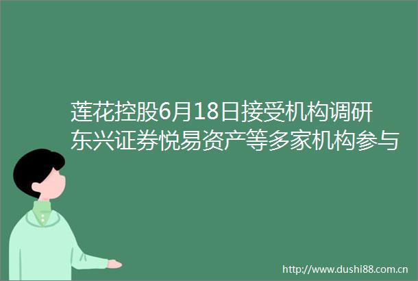 莲花控股6月18日接受机构调研东兴证券悦易资产等多家机构参与