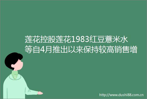 莲花控股莲花1983红豆薏米水等自4月推出以来保持较高销售增长率