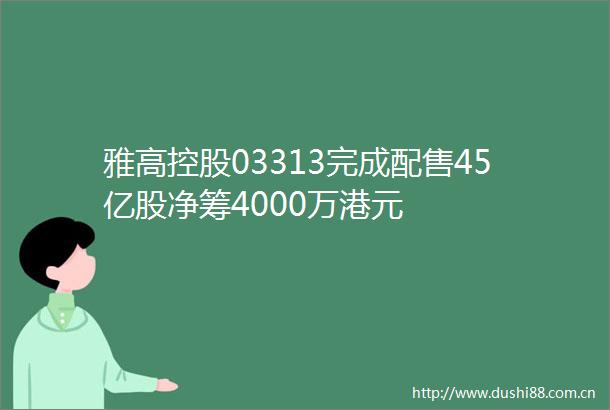 雅高控股03313完成配售45亿股净筹4000万港元
