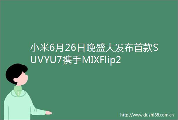 小米6月26日晚盛大发布首款SUVYU7携手MIXFlip2等多款新品亮相