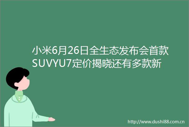 小米6月26日全生态发布会首款SUVYU7定价揭晓还有多款新品亮相