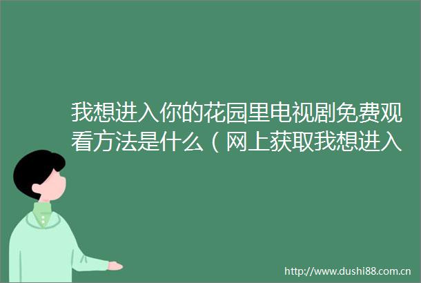 我想进入你的花园里电视剧免费观看方法是什么（网上获取我想进入你的花园里电视剧免费观看资源的途径）