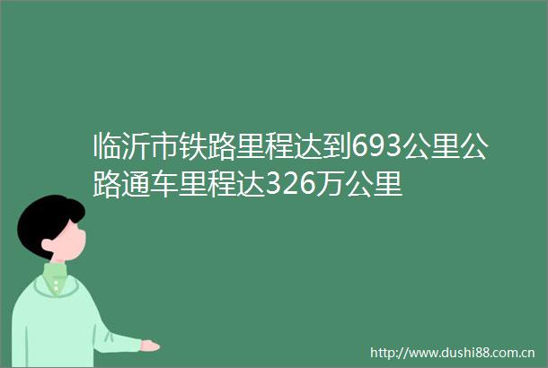临沂市铁路里程达到693公里公路通车里程达326万公里