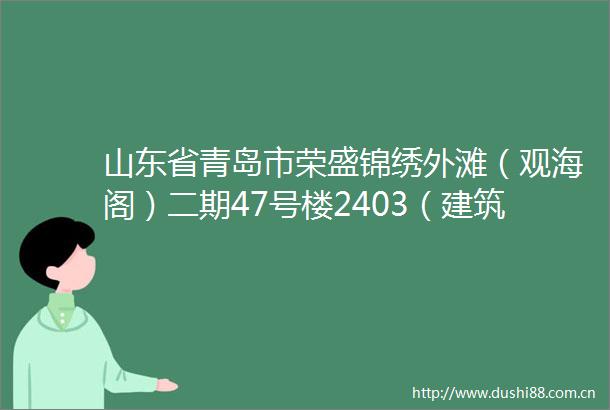 山东省青岛市荣盛锦绣外滩（观海阁）二期47号楼2403（建筑面积11303平方米房屋用途住宅）