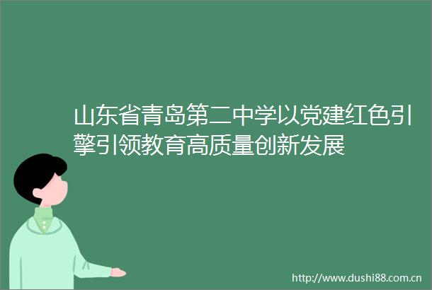 山东省青岛第二中学以党建红色引擎引领教育高质量创新发展