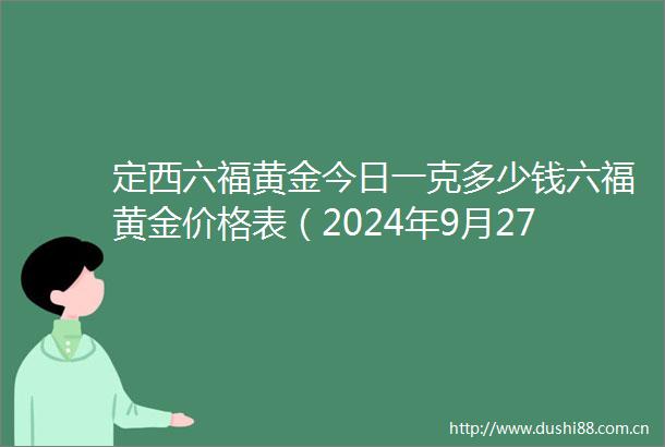 定西六福黄金今日一克多少钱六福黄金价格表（2024年9月27日）
