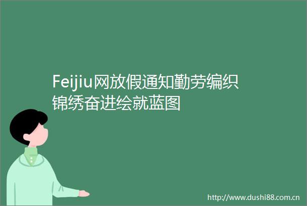 Feijiu网放假通知勤劳编织锦绣奋进绘就蓝图
