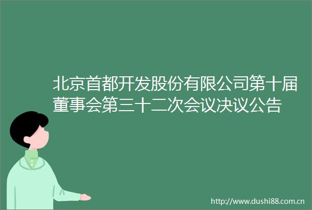 北京首都开发股份有限公司第十届董事会第三十二次会议决议公告
