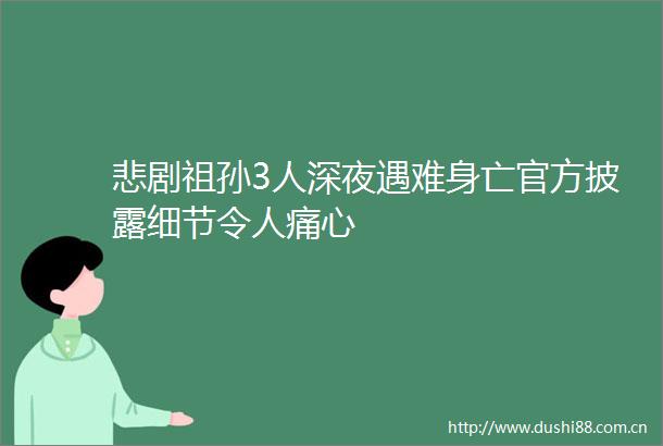 悲剧祖孙3人深夜遇难身亡官方披露细节令人痛心