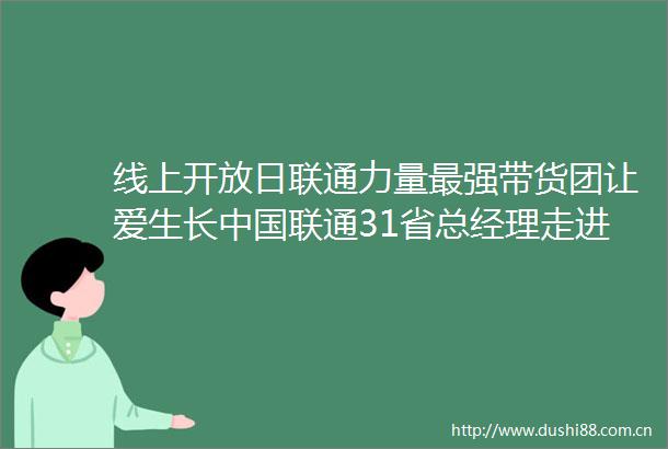 线上开放日联通力量最强带货团让爱生长联通31省总经理走进直播间为扶贫产品代言