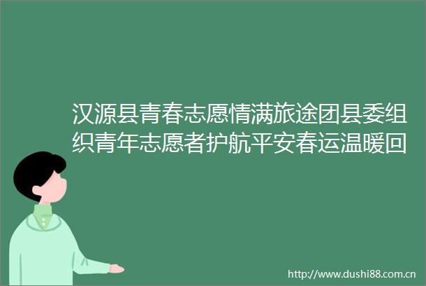 汉源县青春志愿情满旅途团县委组织青年志愿者护航平安春运温暖回家路