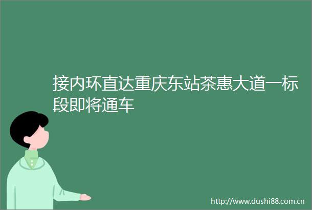 接内环直达重庆东站茶惠大道一标段即将通车