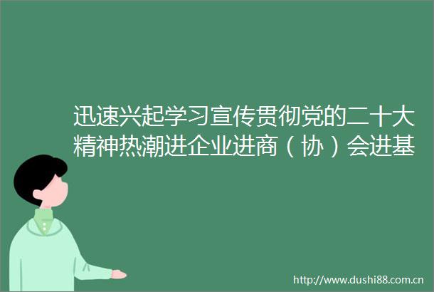 迅速兴起学习宣传贯彻党的二十大精神热潮进企业进商（协）会进基层工商联