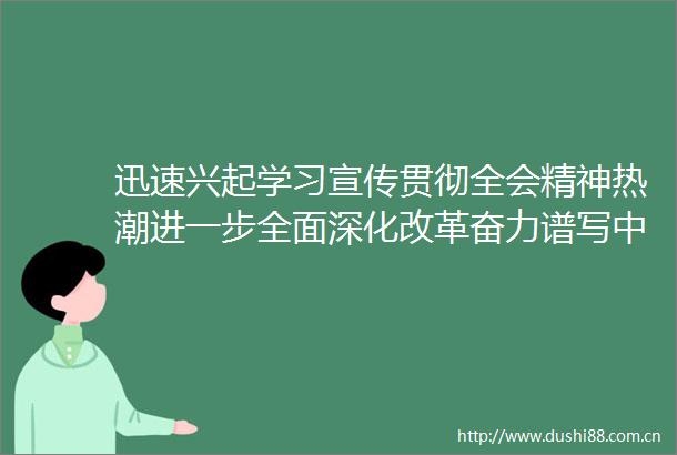 迅速兴起学习宣传贯彻全会精神热潮进一步全面深化改革奋力谱写式现代化晋中篇章