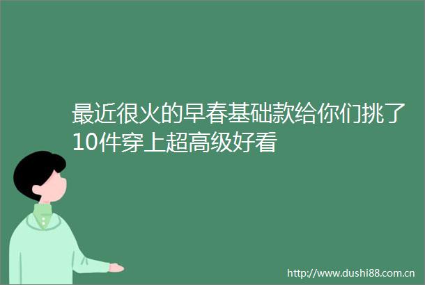 最近很火的早春基础款给你们挑了10件穿上超高级好看
