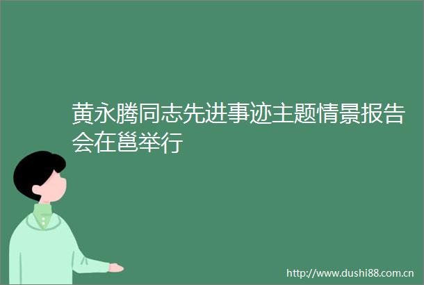 黄永腾同志先进事迹主题情景报告会在邕举行