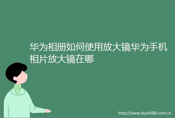华为相册如何使用放大镜华为手机相片放大镜在哪