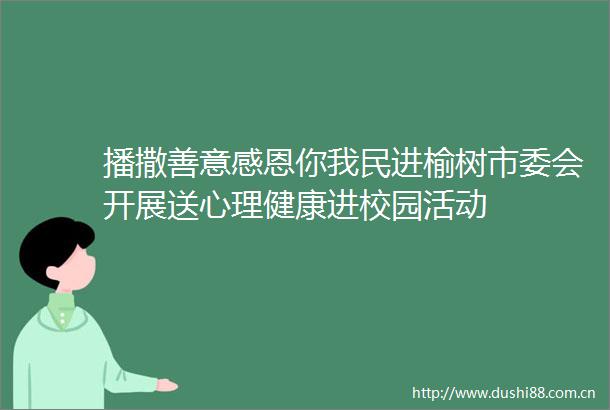 播撒善意感恩你我民进榆树市委会开展送心理健康进校园活动