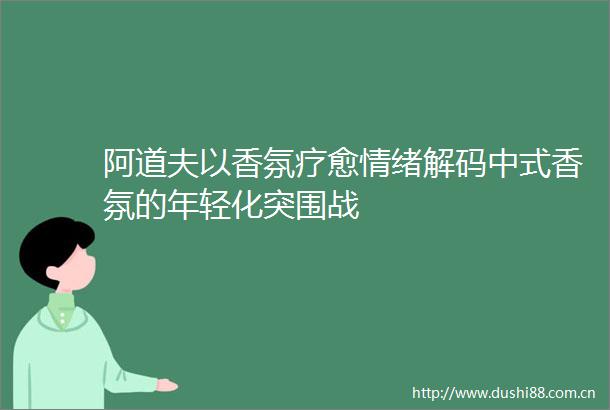 阿道夫以香氛疗愈情绪解码中式香氛的年轻化突围战