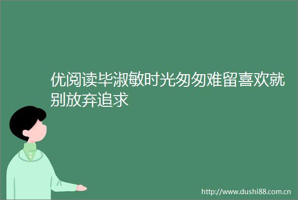 优阅读毕淑敏时光匆匆难留喜欢就别放弃追求