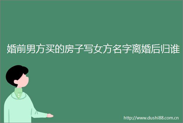 婚前男方买的房子写女方名字离婚后归谁