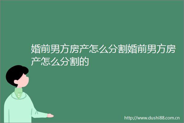 婚前男方房产怎么分割婚前男方房产怎么分割的