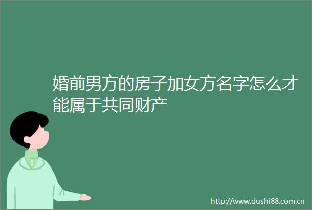 婚前男方的房子加女方名字怎么才能属于共同财产