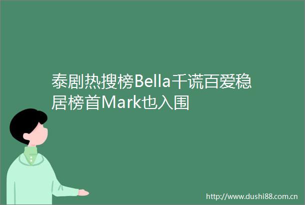 泰剧热搜榜Bella千谎百爱稳居榜首Mark也入围