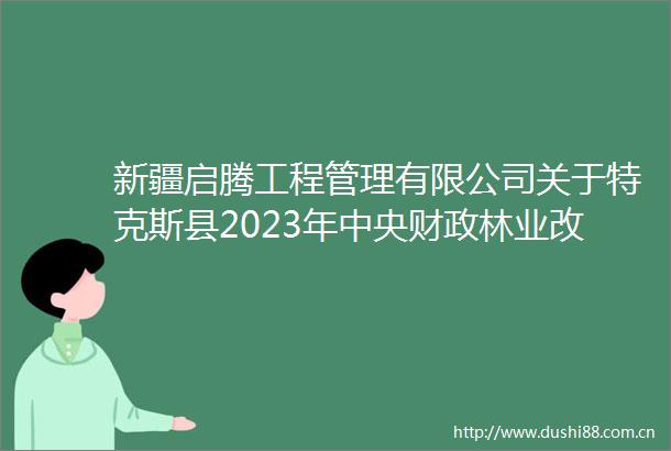 新疆启腾工程管理有限公司关于特克斯县2023年中央财政林业改革发展资金草原生态修复治理补助项目的中标成交结果公告