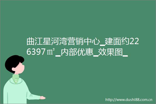 曲江星河湾营销中心▁建面约226397㎡▁内部优惠▁效果图▁最新优惠