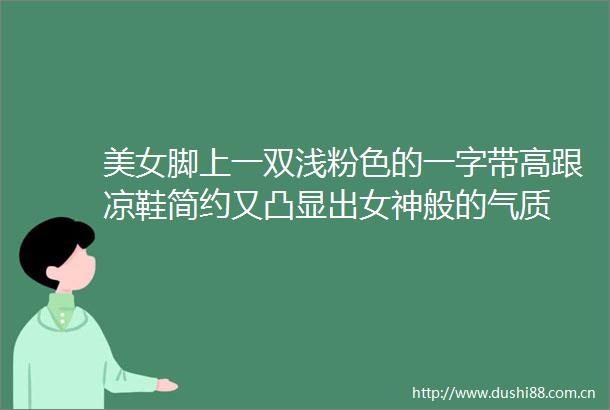 美女脚上一双浅粉色的一字带高跟凉鞋简约又凸显出女神般的气质
