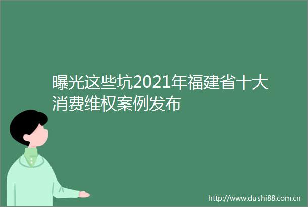 这些坑2021年福建省十大消费维权案例发布