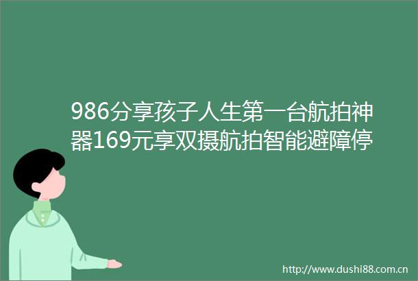 986分享孩子人生第一台航拍神器169元享双摄航拍智能避障停机坪白送玩转科技童年