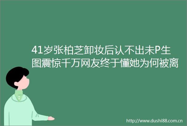 41岁张柏芝卸妆后认不出未P生图震惊千万网友终于懂她为何被离婚美人迟暮太惨了