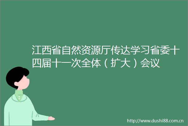 江西省自然资源厅传达学习省委十四届十一次全体（扩大）会议