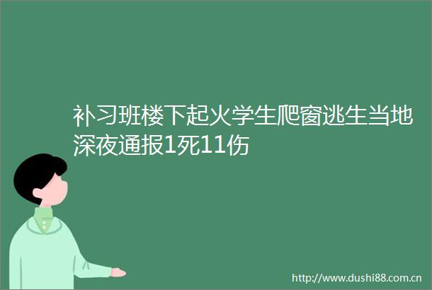补习班楼下起火学生爬窗逃生当地深夜通报1死11伤