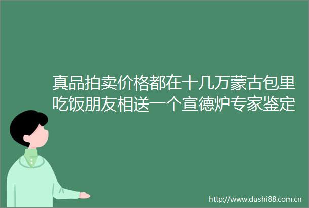 真品拍卖价格都在十几万蒙古包里吃饭朋友相送一个宣德炉专家鉴定是个宝