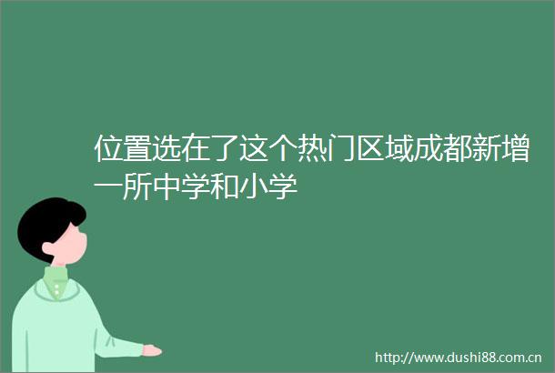 位置选在了这个热门区域成都新增一所中学和小学