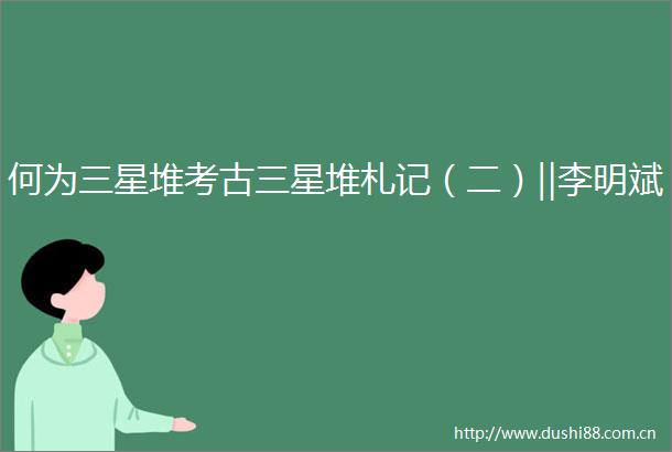 何为三星堆考古三星堆札记（二）‖李明斌