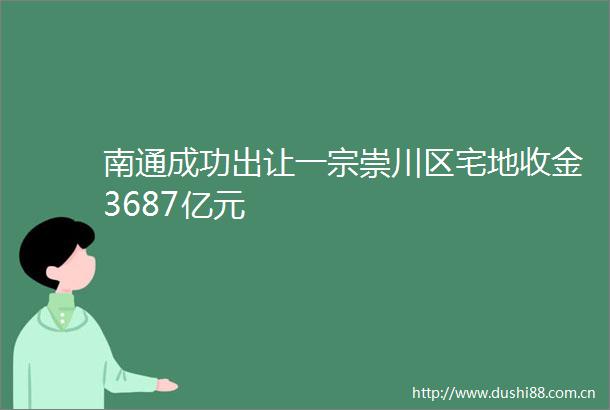 南通成功出让一宗崇川区宅地收金3687亿元